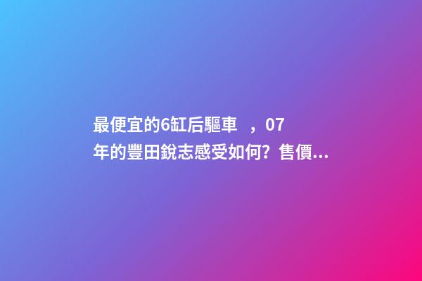 最便宜的6缸后驅車，07年的豐田銳志感受如何？售價不過幾萬塊